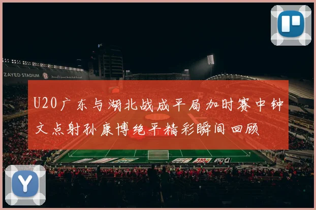 U20广东与湖北战成平局加时赛中钟文点射孙康博绝平精彩瞬间回顾