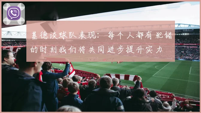 基德谈球队表现：每个人都有犯错的时刻我们将共同进步提升实力