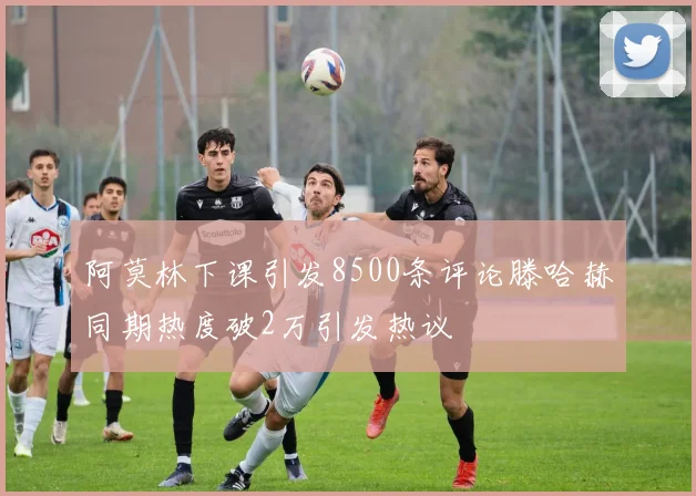 阿莫林下课引发8500条评论滕哈赫同期热度破2万引发热议