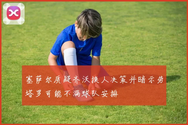 塞萨尔质疑齐沃换人决策并暗示劳塔罗可能不满球队安排