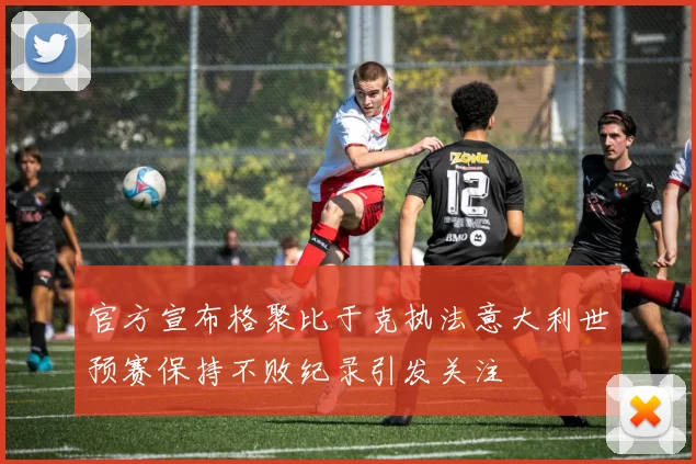 官方宣布格聚比于克执法意大利世预赛保持不败纪录引发关注