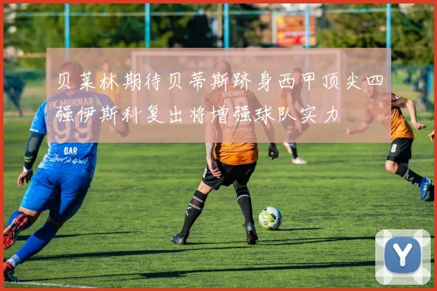 贝莱林期待贝蒂斯跻身西甲顶尖四强伊斯科复出将增强球队实力