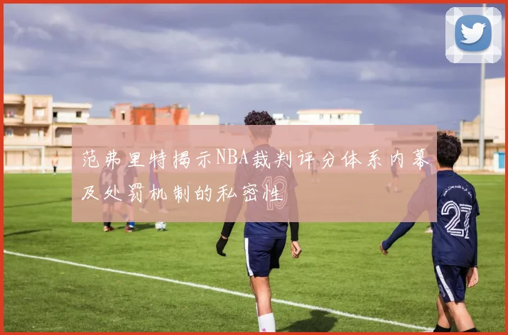范弗里特揭示NBA裁判评分体系内幕及处罚机制的私密性