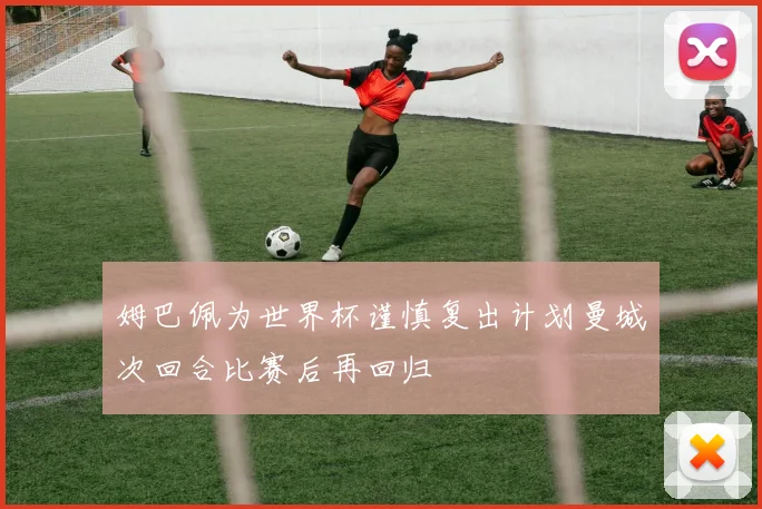 姆巴佩为世界杯谨慎复出计划曼城次回合比赛后再回归