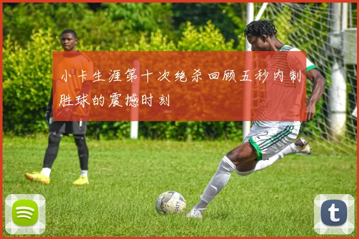 小卡生涯第十次绝杀回顾五秒内制胜球的震撼时刻