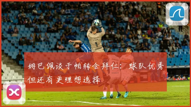 姆巴佩谈于帕转会拜仁：球队优秀但还有更理想选择