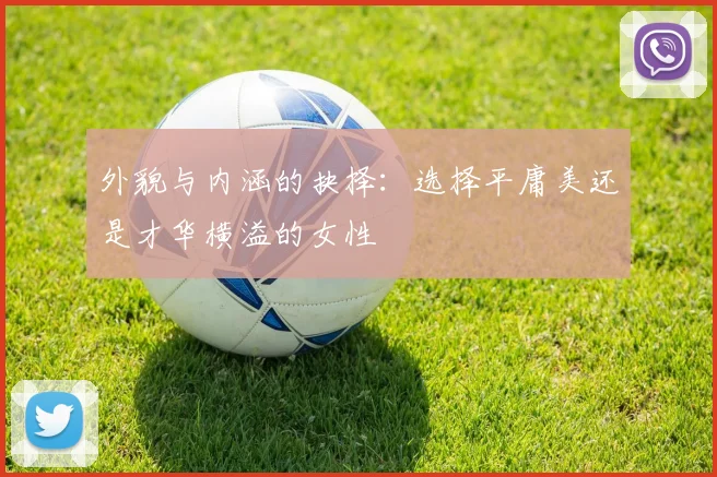 外貌与内涵的抉择：选择平庸美还是才华横溢的女性