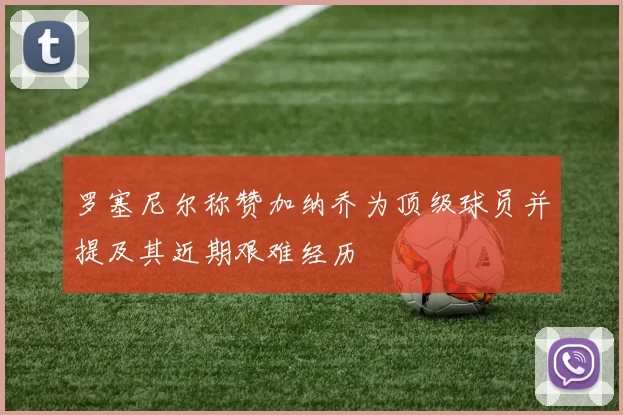 罗塞尼尔称赞加纳乔为顶级球员并提及其近期艰难经历