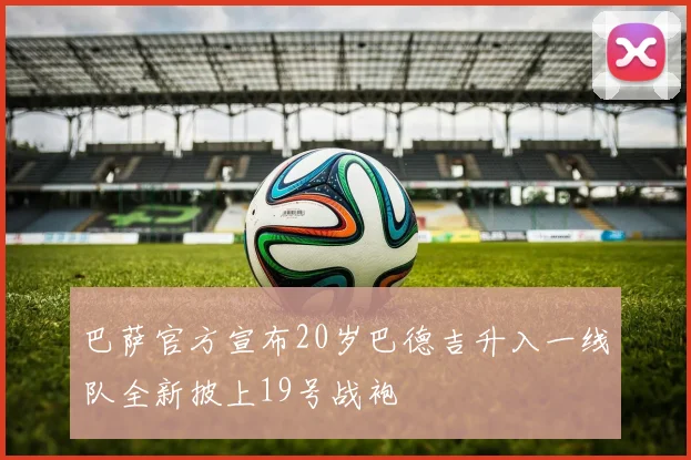 巴萨官方宣布20岁巴德吉升入一线队全新披上19号战袍