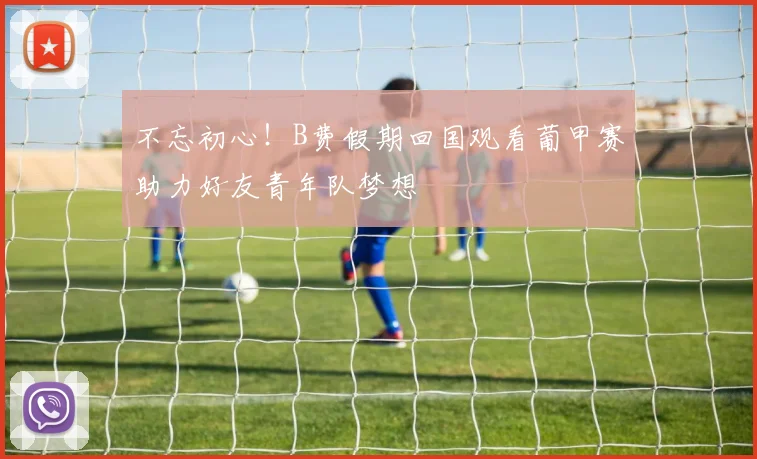 不忘初心！B费假期回国观看葡甲赛助力好友青年队梦想