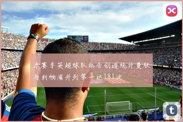 本赛季英超球队机会创造统计曼联与利物浦并列第一达181次