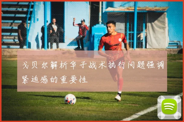 戈贝尔解析华子战术执行问题强调紧迫感的重要性