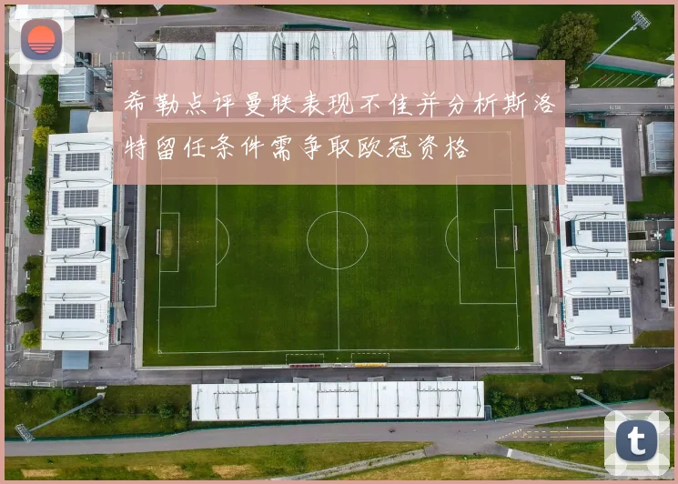 希勒点评曼联表现不佳并分析斯洛特留任条件需争取欧冠资格