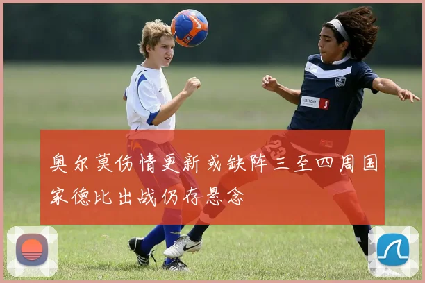 奥尔莫伤情更新或缺阵三至四周国家德比出战仍存悬念