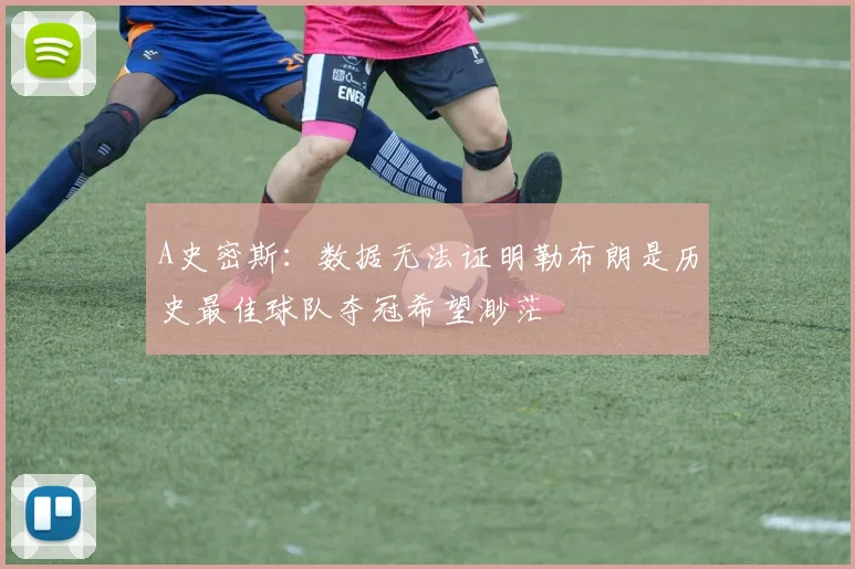 A史密斯：数据无法证明勒布朗是历史最佳球队夺冠希望渺茫