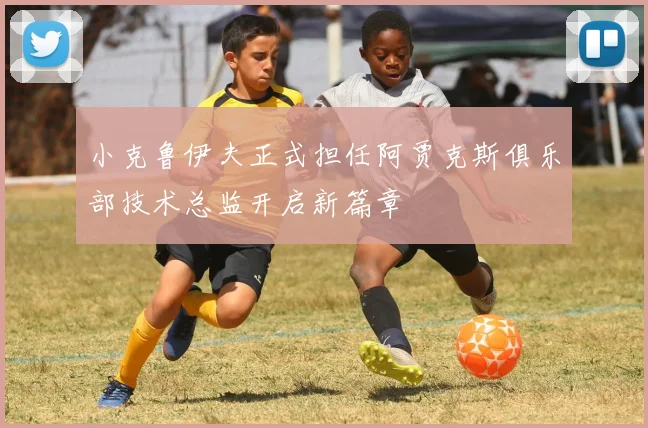 小克鲁伊夫正式担任阿贾克斯俱乐部技术总监开启新篇章