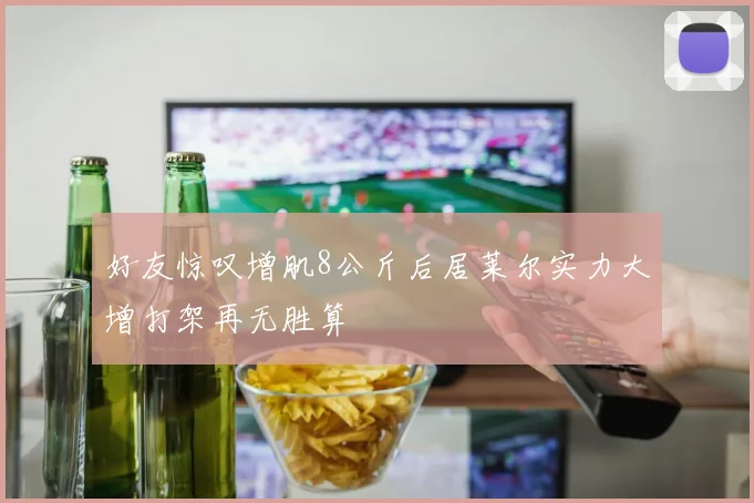 好友惊叹增肌8公斤后居莱尔实力大增打架再无胜算