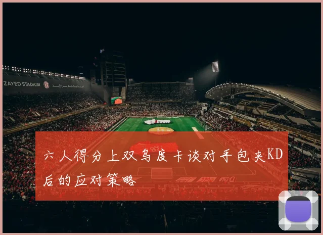 六人得分上双乌度卡谈对手包夹KD后的应对策略