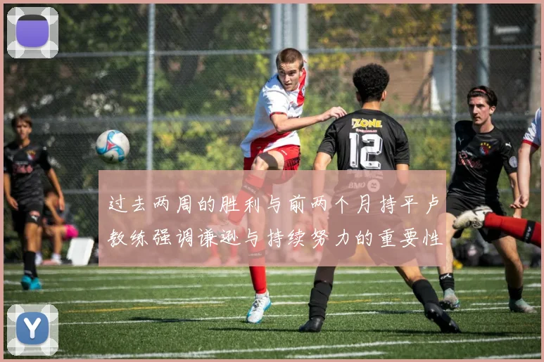 过去两周的胜利与前两个月持平卢教练强调谦逊与持续努力的重要性